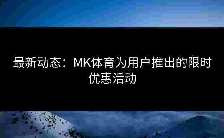 最新动态：MK体育为用户推出的限时优惠活动