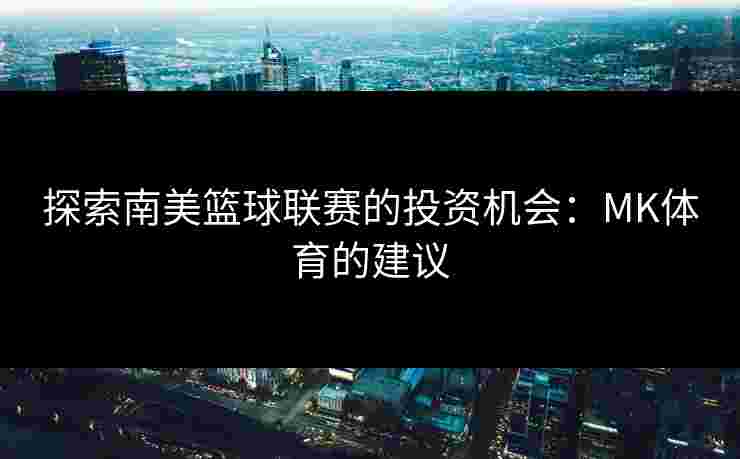 探索南美篮球联赛的投资机会：MK体育的建议