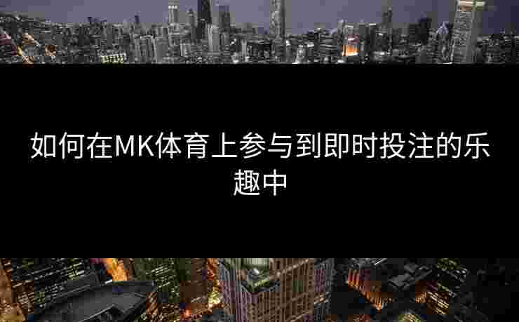 如何在MK体育上参与到即时投注的乐趣中