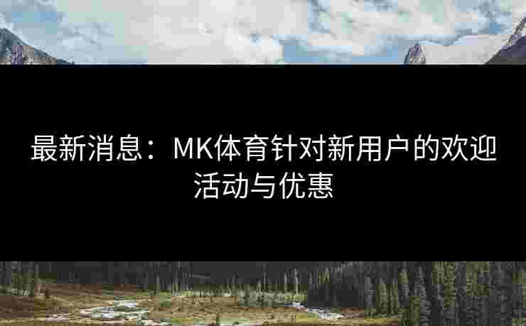 最新消息：MK体育针对新用户的欢迎活动与优惠