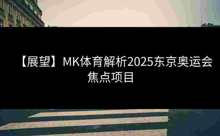 【展望】MK体育解析2025东京奥运会焦点项目