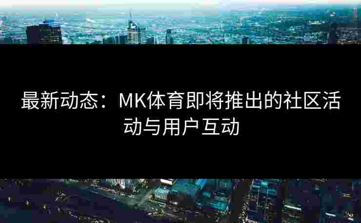 最新动态：MK体育即将推出的社区活动与用户互动