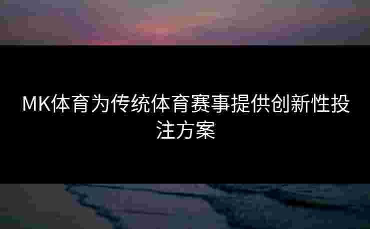 MK体育为传统体育赛事提供创新性投注方案