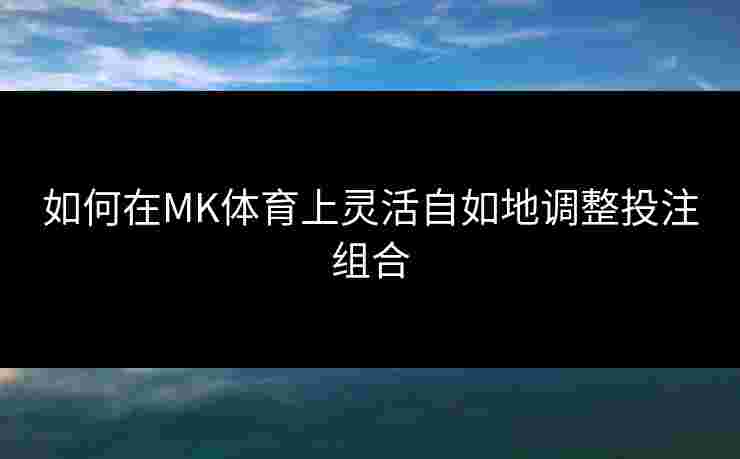 如何在MK体育上灵活自如地调整投注组合